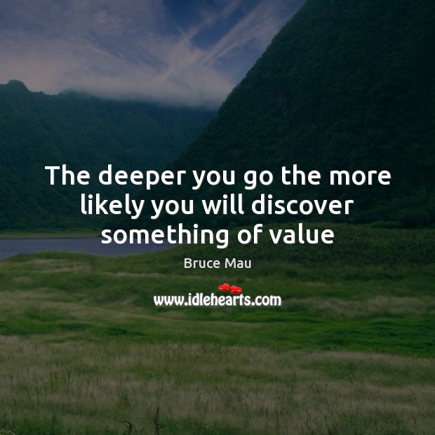 The deeper you go the more likely you will discover something of value Bruce Mau Picture Quote