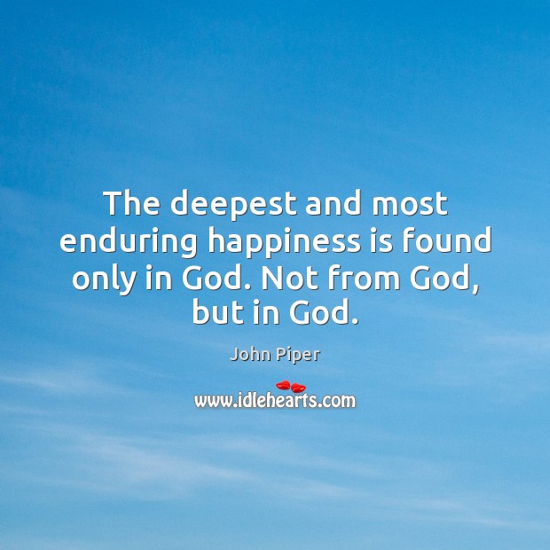The deepest and most enduring happiness is found only in God. Not from God, but in God. John Piper Picture Quote