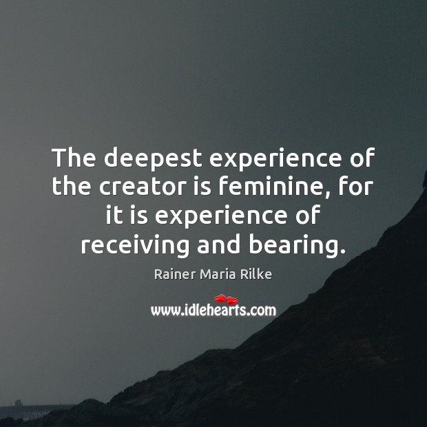 The deepest experience of the creator is feminine, for it is experience Rainer Maria Rilke Picture Quote