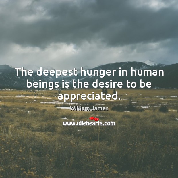 The deepest hunger in human beings is the desire to be appreciated. William James Picture Quote