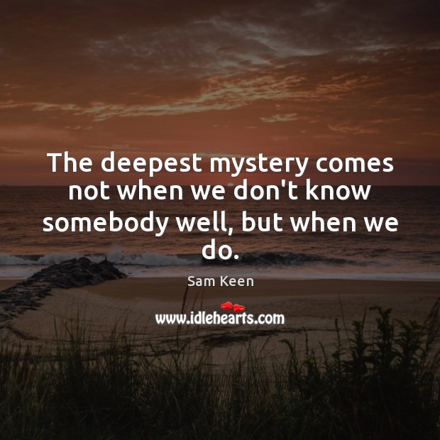 The deepest mystery comes not when we don’t know somebody well, but when we do. Image