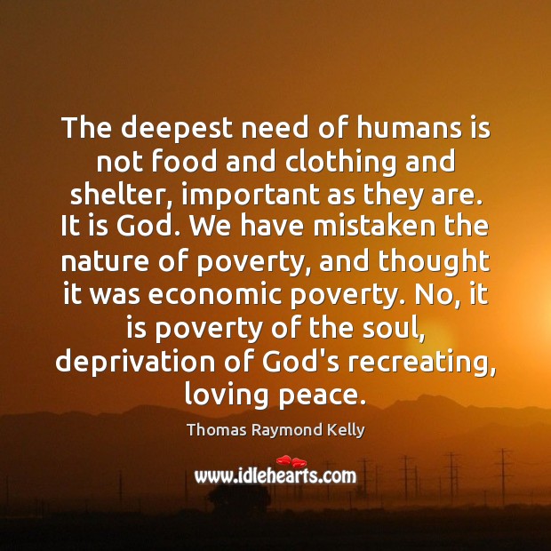 The deepest need of humans is not food and clothing and shelter, Thomas Raymond Kelly Picture Quote