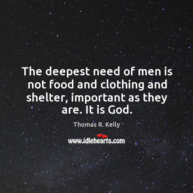 The deepest need of men is not food and clothing and shelter, important as they are. It is God. Thomas R. Kelly Picture Quote