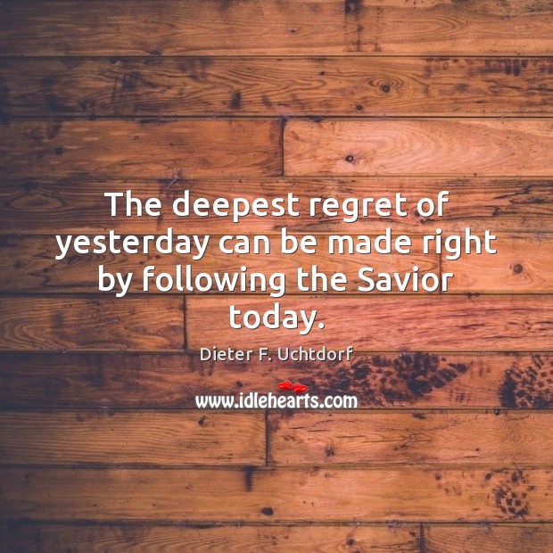 The deepest regret of yesterday can be made right by following the Savior today. Dieter F. Uchtdorf Picture Quote