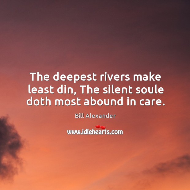 The deepest rivers make least din, the silent soule doth most abound in care. Bill Alexander Picture Quote