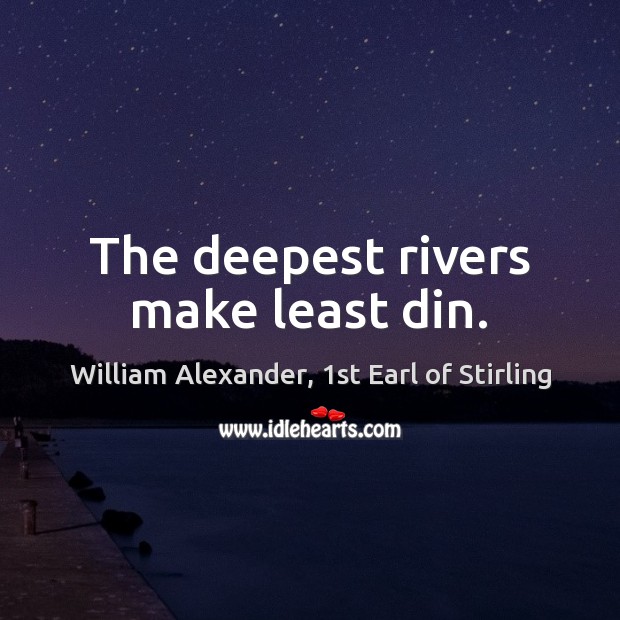 The deepest rivers make least din. William Alexander, 1st Earl of Stirling Picture Quote