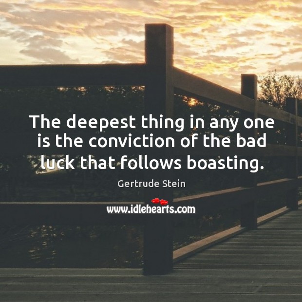 The deepest thing in any one is the conviction of the bad luck that follows boasting. Gertrude Stein Picture Quote