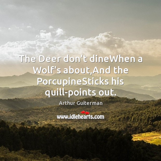 The Deer don’t dineWhen a Wolf’s about,And the PorcupineSticks his quill-points out. Arthur Guiterman Picture Quote