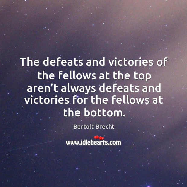 The defeats and victories of the fellows at the top aren’t always defeats and victories for the fellows at the bottom. Bertolt Brecht Picture Quote