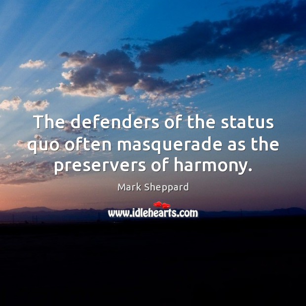 The defenders of the status quo often masquerade as the preservers of harmony. Mark Sheppard Picture Quote