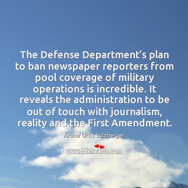 The defense department’s plan to ban newspaper reporters from pool coverage of military operations is incredible. Arthur Ochs Sulzberger Picture Quote