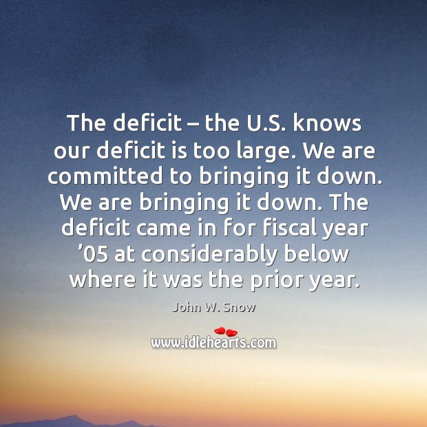The deficit – the u.s. Knows our deficit is too large. We are committed to bringing it down. John W. Snow Picture Quote