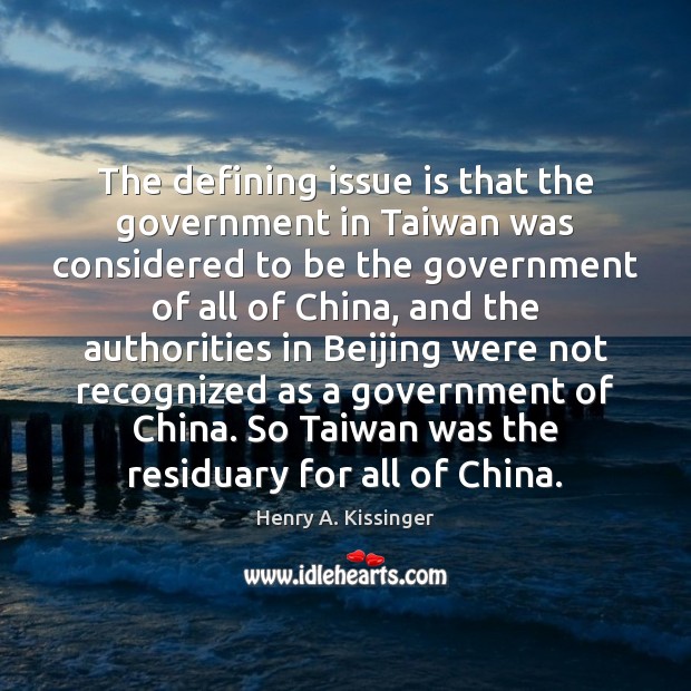 The defining issue is that the government in Taiwan was considered to Henry A. Kissinger Picture Quote
