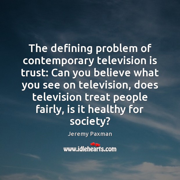 The defining problem of contemporary television is trust: Can you believe what Jeremy Paxman Picture Quote