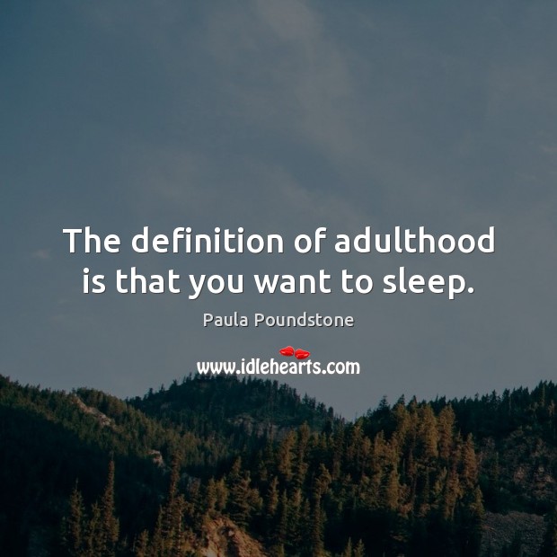 The definition of adulthood is that you want to sleep. 