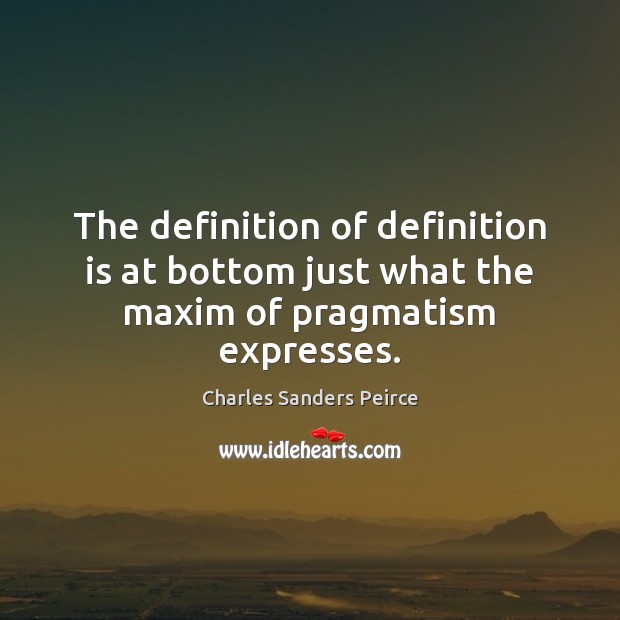 The definition of definition is at bottom just what the maxim of pragmatism expresses. Charles Sanders Peirce Picture Quote