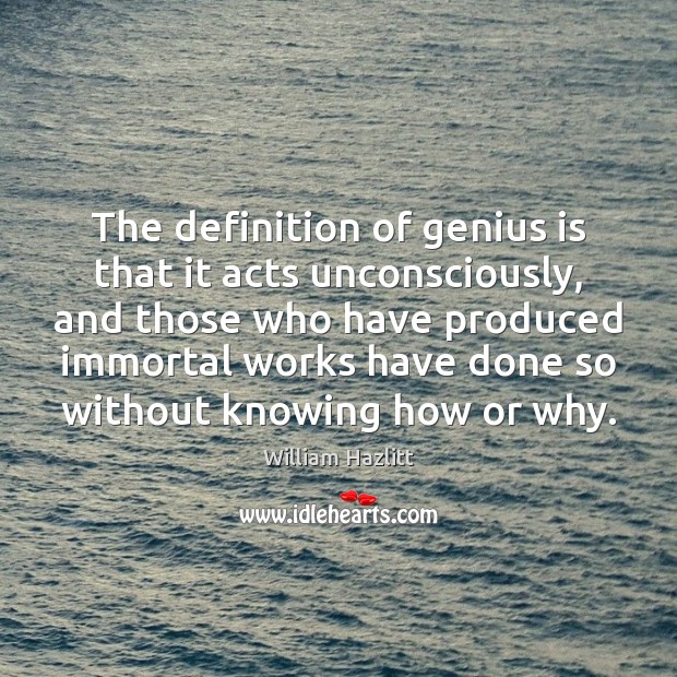 The definition of genius is that it acts unconsciously, and those who William Hazlitt Picture Quote