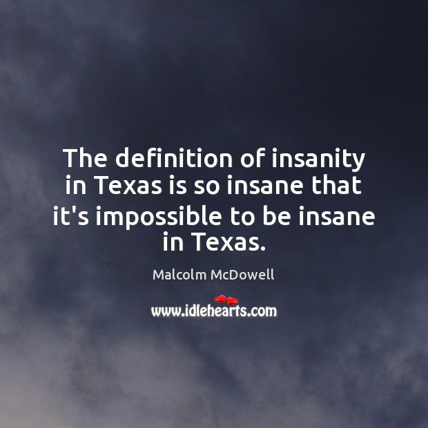The definition of insanity in Texas is so insane that it’s impossible Malcolm McDowell Picture Quote