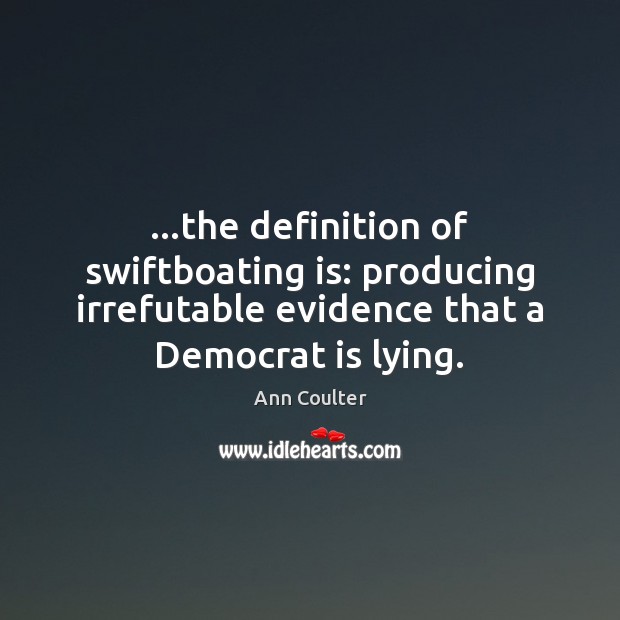 …the definition of swiftboating is: producing irrefutable evidence that a Democrat is Ann Coulter Picture Quote