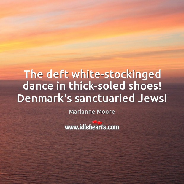 The deft white-stockinged dance in thick-soled shoes! Denmark’s sanctuaried Jews! Marianne Moore Picture Quote