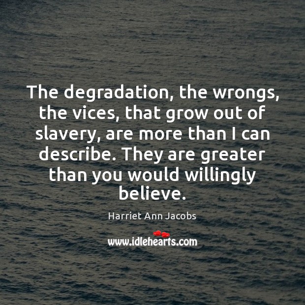 The degradation, the wrongs, the vices, that grow out of slavery, are Harriet Ann Jacobs Picture Quote