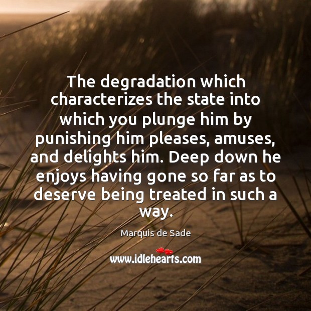 The degradation which characterizes the state into which you plunge him by Marquis de Sade Picture Quote