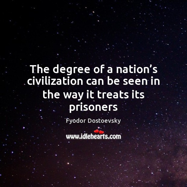 The degree of a nation’s civilization can be seen in the way it treats its prisoners Fyodor Dostoevsky Picture Quote