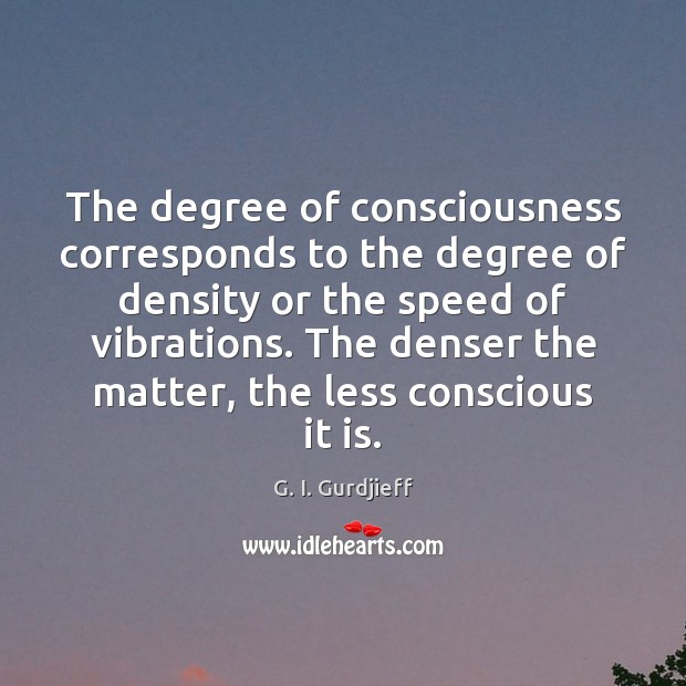 The degree of consciousness corresponds to the degree of density or the G. I. Gurdjieff Picture Quote