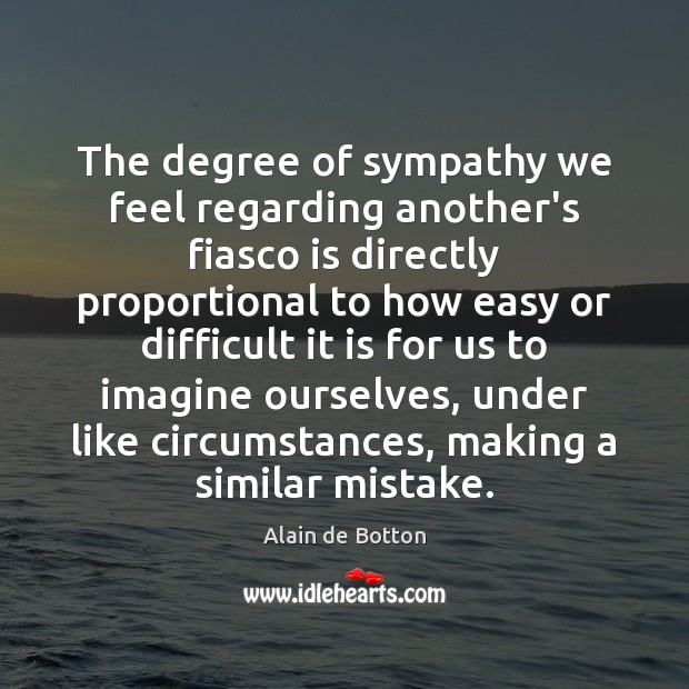 The degree of sympathy we feel regarding another’s fiasco is directly proportional Alain de Botton Picture Quote