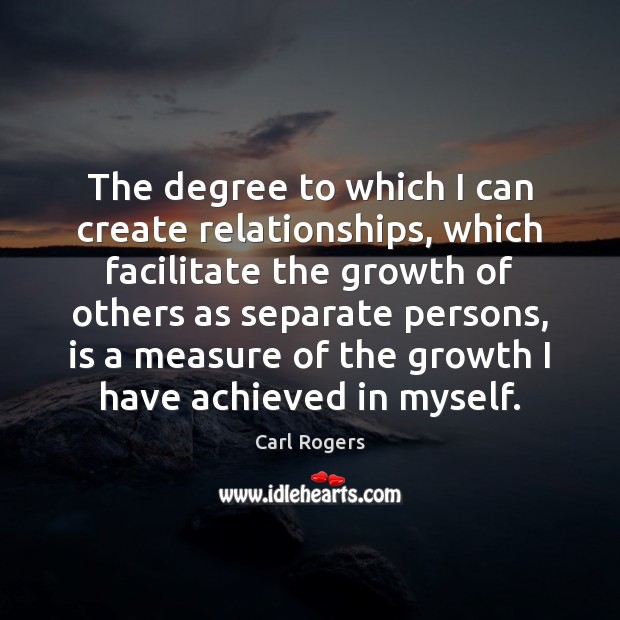 The degree to which I can create relationships, which facilitate the growth Carl Rogers Picture Quote