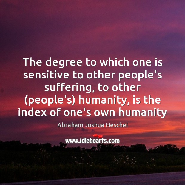 The degree to which one is sensitive to other people’s suffering, to Abraham Joshua Heschel Picture Quote