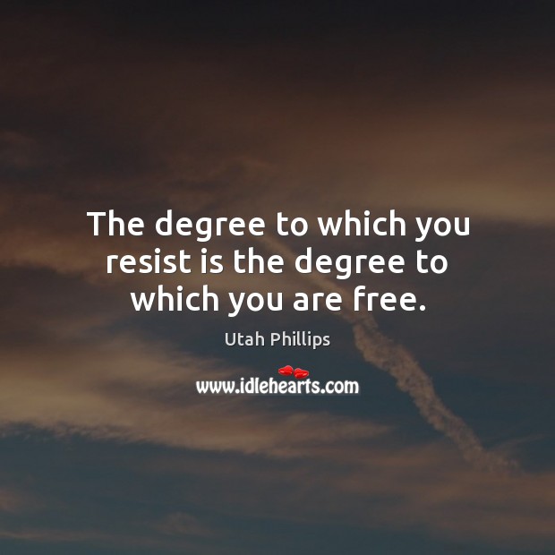 The degree to which you resist is the degree to which you are free. Utah Phillips Picture Quote