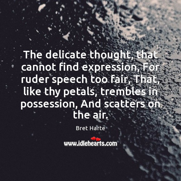 The delicate thought, that cannot find expression, For ruder speech too fair, Bret Harte Picture Quote
