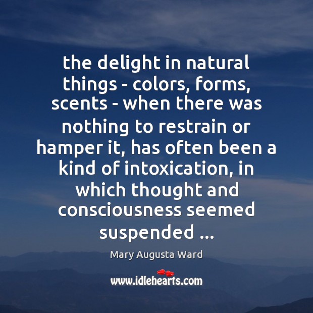 The delight in natural things – colors, forms, scents – when there Mary Augusta Ward Picture Quote