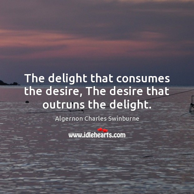 The delight that consumes the desire, The desire that outruns the delight. Algernon Charles Swinburne Picture Quote