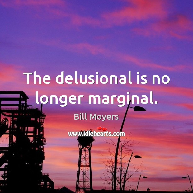 The delusional is no longer marginal. Bill Moyers Picture Quote