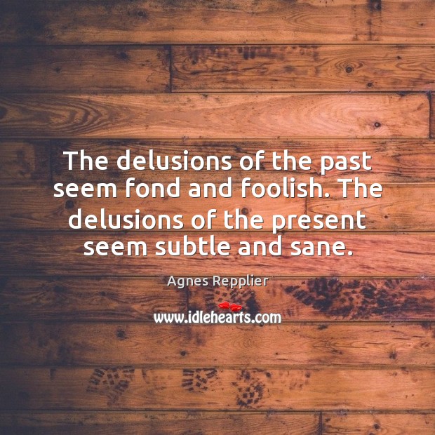 The delusions of the past seem fond and foolish. The delusions of Image
