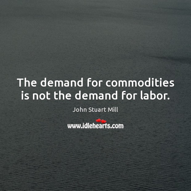 The demand for commodities is not the demand for labor. John Stuart Mill Picture Quote