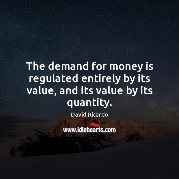 The demand for money is regulated entirely by its value, and its value by its quantity. David Ricardo Picture Quote