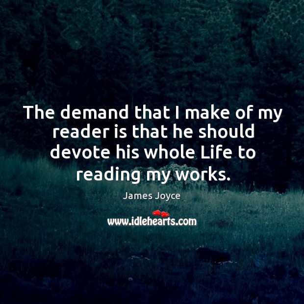 The demand that I make of my reader is that he should devote his whole life to reading my works. James Joyce Picture Quote