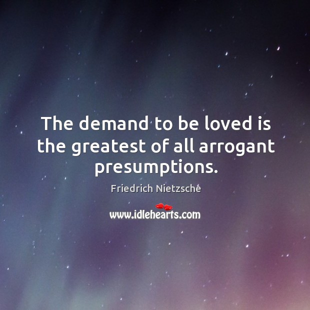 The demand to be loved is the greatest of all arrogant presumptions. Friedrich Nietzsche Picture Quote