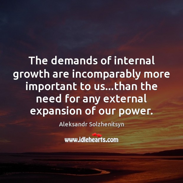 The demands of internal growth are incomparably more important to us…than Aleksandr Solzhenitsyn Picture Quote