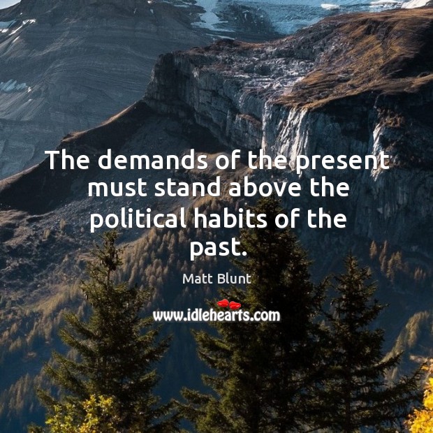 The demands of the present must stand above the political habits of the past. Matt Blunt Picture Quote