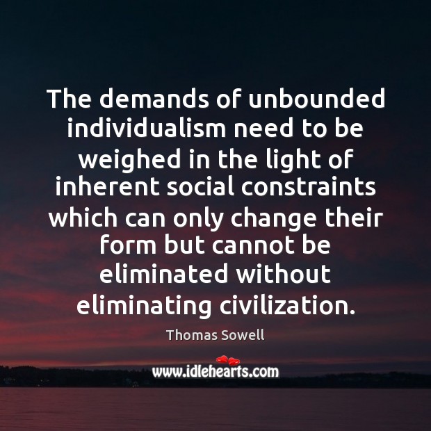 The demands of unbounded individualism need to be weighed in the light Thomas Sowell Picture Quote