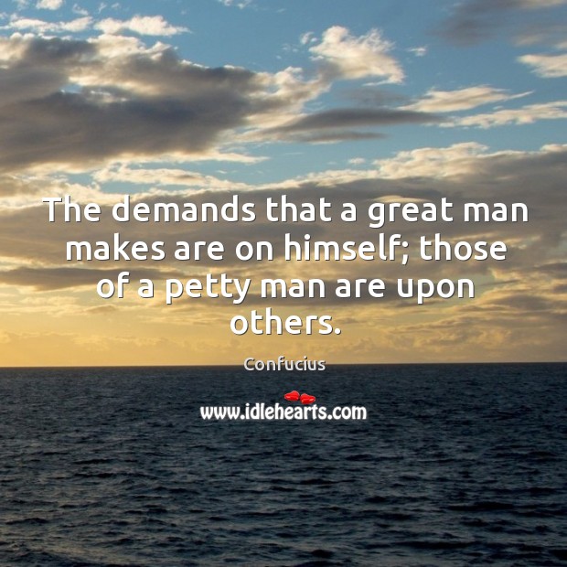 The demands that a great man makes are on himself; those of a petty man are upon others. Image