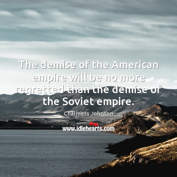 The demise of the American empire will be no more regretted than Chalmers Johnson Picture Quote