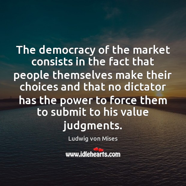 The democracy of the market consists in the fact that people themselves Ludwig von Mises Picture Quote