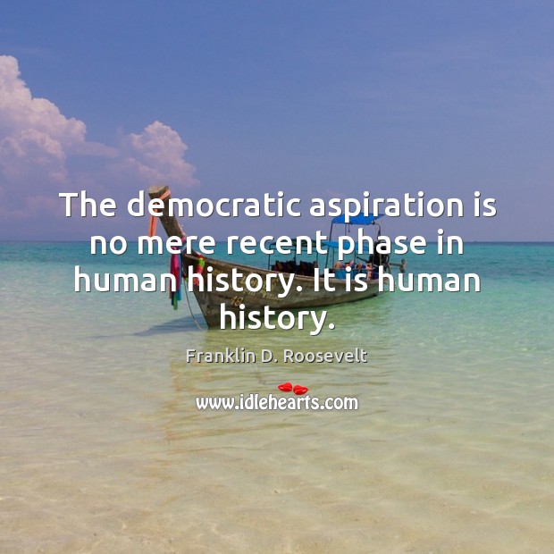 The democratic aspiration is no mere recent phase in human history. It is human history. Franklin D. Roosevelt Picture Quote