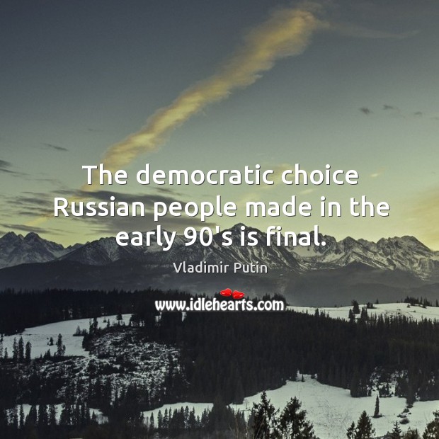 The democratic choice Russian people made in the early 90’s is final. Vladimir Putin Picture Quote