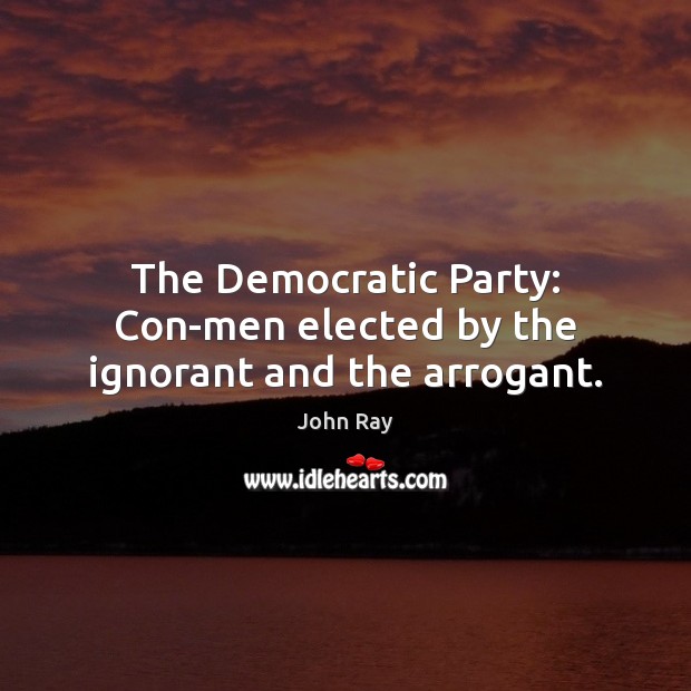 The Democratic Party: Con-men elected by the ignorant and the arrogant. John Ray Picture Quote